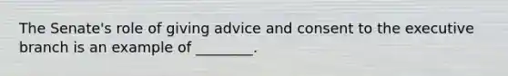 The Senate's role of giving advice and consent to the executive branch is an example of ________.