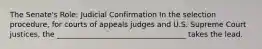 The Senate's Role: Judicial Confirmation In the selection procedure, for courts of appeals judges and U.S. Supreme Court justices, the ___________________________________ takes the lead.