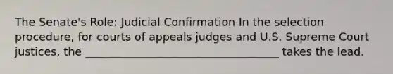 The Senate's Role: Judicial Confirmation In the selection procedure, for courts of appeals judges and U.S. Supreme Court justices, the ___________________________________ takes the lead.