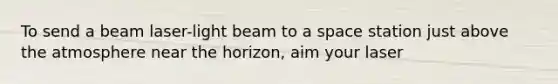 To send a beam laser-light beam to a space station just above the atmosphere near the horizon, aim your laser