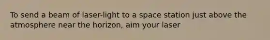 To send a beam of laser-light to a space station just above the atmosphere near the horizon, aim your laser