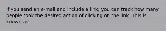 If you send an e-mail and include a link, you can track how many people took the desired action of clicking on the link. This is known as