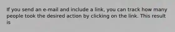 If you send an e-mail and include a link, you can track how many people took the desired action by clicking on the link. This result is