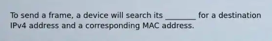 To send a frame, a device will search its ________ for a destination IPv4 address and a corresponding MAC address.