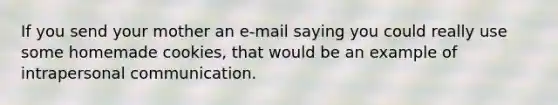 If you send your mother an e-mail saying you could really use some homemade cookies, that would be an example of intrapersonal communication.