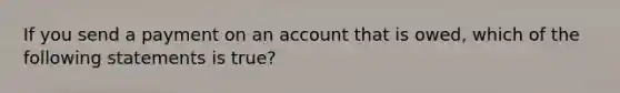 If you send a payment on an account that is owed, which of the following statements is true?