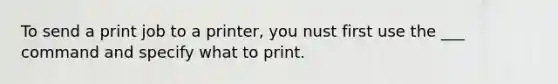 To send a print job to a printer, you nust first use the ___ command and specify what to print.