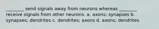 ________ send signals away from neurons whereas ________ receive signals from other neurons. a. axons; synapses b. synapses; dendrites c. dendrites; axons d. axons; dendrites