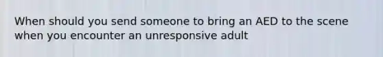 When should you send someone to bring an AED to the scene when you encounter an unresponsive adult