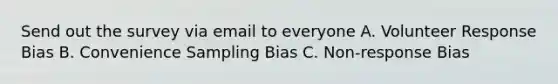 Send out the survey via email to everyone A. Volunteer Response Bias B. Convenience Sampling Bias C. Non-response Bias