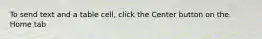 To send text and a table cell, click the Center button on the Home tab
