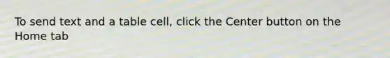 To send text and a table cell, click the Center button on the Home tab