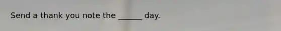 Send a thank you note the ______ day.