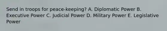 Send in troops for peace-keeping? A. Diplomatic Power B. Executive Power C. Judicial Power D. Military Power E. Legislative Power