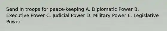 Send in troops for peace-keeping A. Diplomatic Power B. Executive Power C. Judicial Power D. Military Power E. Legislative Power