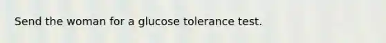 Send the woman for a glucose tolerance test.