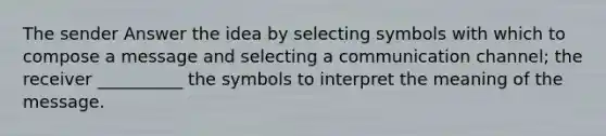 The sender Answer the idea by selecting symbols with which to compose a message and selecting a communication channel; the receiver __________ the symbols to interpret the meaning of the message.