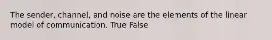 The sender, channel, and noise are the elements of the linear model of communication. True False