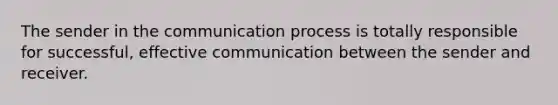 The sender in the communication process is totally responsible for successful, effective communication between the sender and receiver.