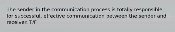 The sender in the communication process is totally responsible for successful, effective communication between the sender and receiver. T/F