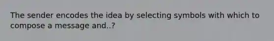 The sender encodes the idea by selecting symbols with which to compose a message and..?