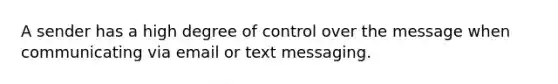 A sender has a high degree of control over the message when communicating via email or text messaging.