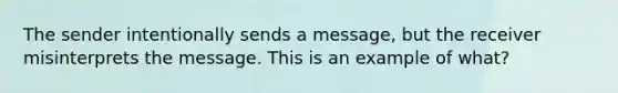 The sender intentionally sends a message, but the receiver misinterprets the message. This is an example of what?