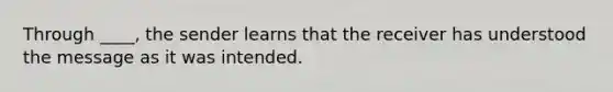 Through ____, the sender learns that the receiver has understood the message as it was intended.