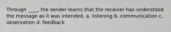 Through ____, the sender learns that the receiver has understood the message as it was intended. a. listening b. communication c. observation d. feedback