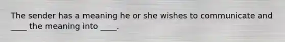 The sender has a meaning he or she wishes to communicate and ____ the meaning into ____.