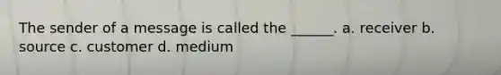 The sender of a message is called the ______. a. receiver b. source c. customer d. medium