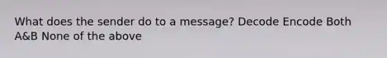 What does the sender do to a message? Decode Encode Both A&B None of the above