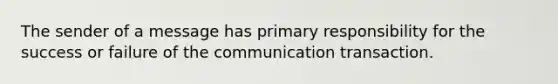 The sender of a message has primary responsibility for the success or failure of the communication transaction.