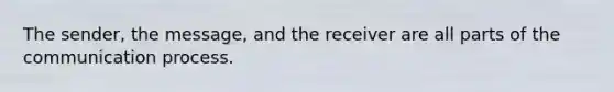 The sender, the message, and the receiver are all parts of the communication process.