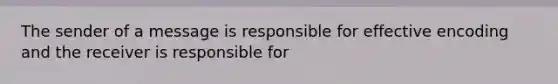 The sender of a message is responsible for effective encoding and the receiver is responsible for