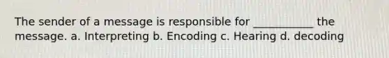 The sender of a message is responsible for ___________ the message. a. Interpreting b. Encoding c. Hearing d. decoding