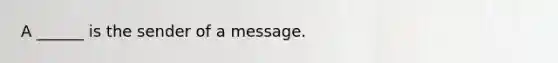 A ______ is the sender of a message.