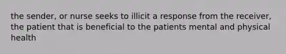 the sender, or nurse seeks to illicit a response from the receiver, the patient that is beneficial to the patients mental and physical health