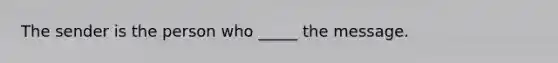 The sender is the person who _____ the message.