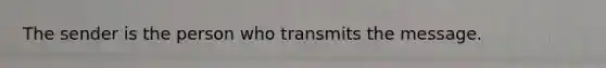 The sender is the person who transmits the message.