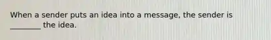 When a sender puts an idea into a message, the sender is ________ the idea.
