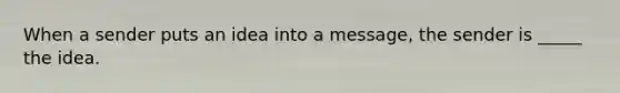 When a sender puts an idea into a message, the sender is _____ the idea.