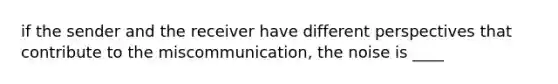 if the sender and the receiver have different perspectives that contribute to the miscommunication, the noise is ____