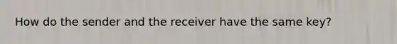 How do the sender and the receiver have the same key?