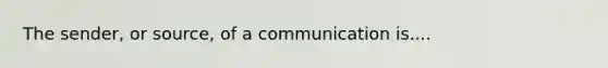 The sender, or source, of a communication is....