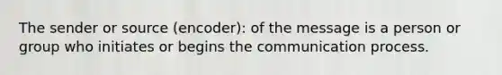 The sender or source (encoder): of the message is a person or group who initiates or begins the communication process.