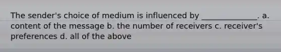 The sender's choice of medium is influenced by ______________. a. content of the message b. the number of receivers c. receiver's preferences d. all of the above