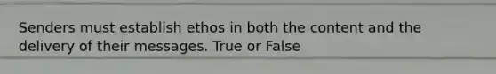 Senders must establish ethos in both the content and the delivery of their messages. True or False