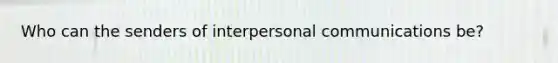 Who can the senders of interpersonal communications be?