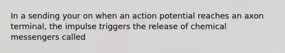 In a sending your on when an action potential reaches an axon terminal, the impulse triggers the release of chemical messengers called